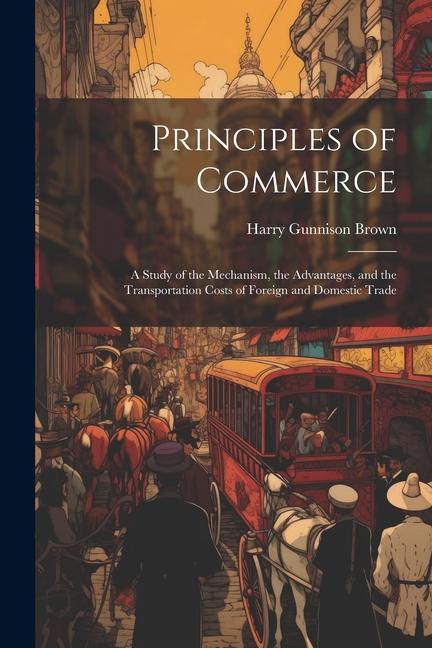 Principles of Commerce: A Study of the Mechanism, the Advantages, and the Transportation Costs of Foreign and Domestic Trade