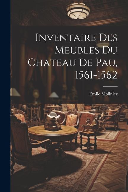 Inventaire Des Meubles Du Chateau De Pau, 1561-1562