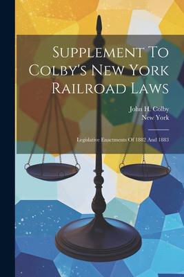 Supplement To Colby's New York Railroad Laws: Legislative Enactments Of 1882 And 1883