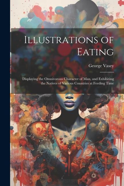 Illustrations of Eating: Displaying the Omnivorous Character of Man, and Exhibiting the Natives of Various Countries at Feeding Time