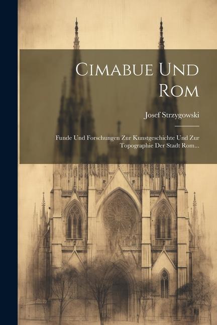 Cimabue Und Rom: Funde Und Forschungen Zur Kunstgeschichte Und Zur Topographie Der Stadt Rom...