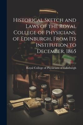 Historical Sketch and Laws of the Royal College of Physicians, of Edinburgh, From Its Institution to December, 1865