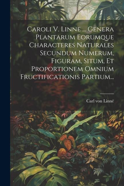 Caroli V. Linne ... Genera Plantarum Eorumque Characteres Naturales Secundum Numerum, Figuram, Situm, Et Proportionem Omnium Fructificationis Partium...