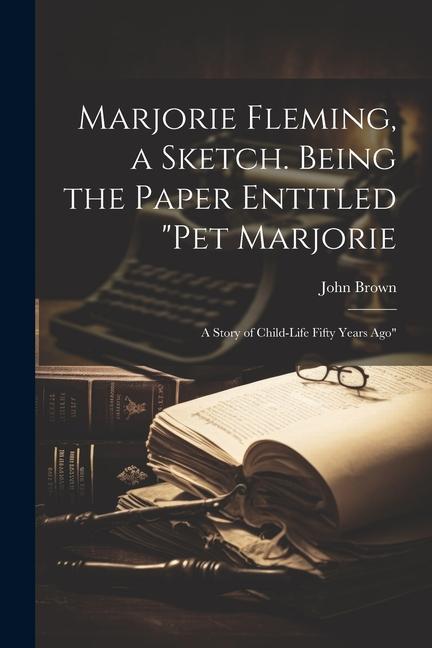 Marjorie Fleming, a Sketch. Being the Paper Entitled "Pet Marjorie: A Story of Child-life Fifty Years Ago"