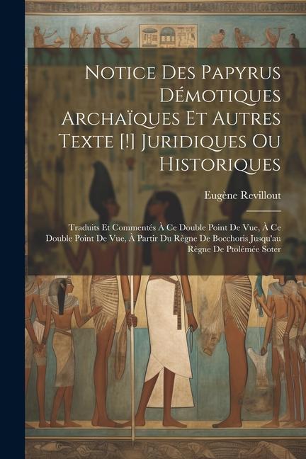 Notice Des Papyrus Démotiques Archaïques Et Autres Texte [!] Juridiques Ou Historiques: Traduits Et Commentés À Ce Double Point De Vue, À Ce Double Po