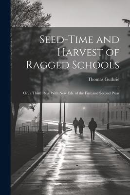 Seed-Time and Harvest of Ragged Schools: Or, a Third Plea. With New Eds. of the First and Second Pleas