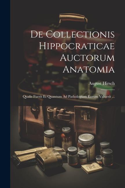 De Collectionis Hippocraticae Auctorum Anatomia: Qualis Fuerit Et Quantum Ad Pathologiam Eorum Valuerit ...