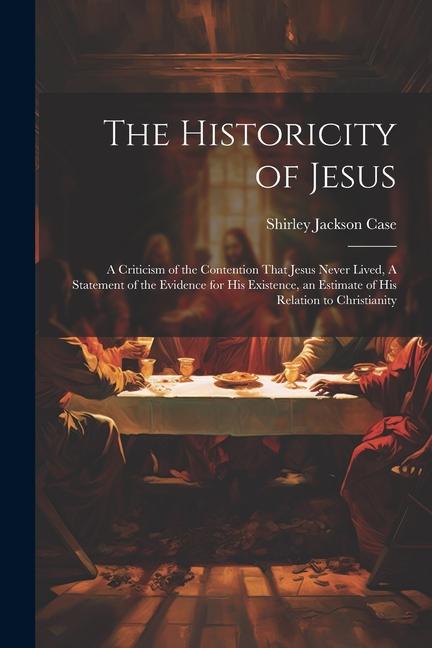 The Historicity of Jesus: A Criticism of the Contention That Jesus Never Lived, A Statement of the Evidence for his Existence, an Estimate of hi