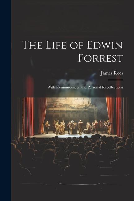 The Life of Edwin Forrest: With Reminiscences and Personal Recollections