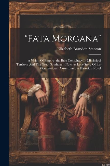 "fata Morgana": A Vision Of Empire--the Burr Conspiracy In Mississippi Territory And The Great Southwest--natchez Love Story Of Ex-vic