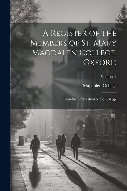 A Register of the Members of St. Mary Magdalen College, Oxford: From the Foundation of the College; Volume 1