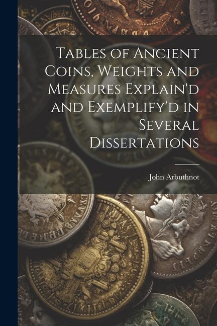 Tables of Ancient Coins, Weights and Measures Explain'd and Exemplify'd in Several Dissertations