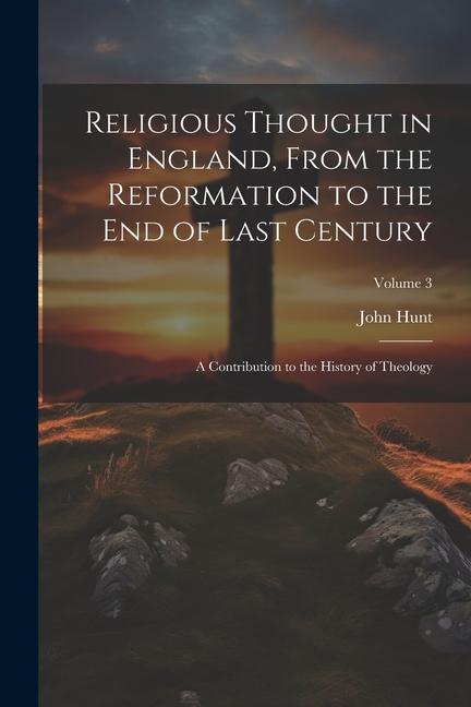 Religious Thought in England, From the Reformation to the End of Last Century: A Contribution to the History of Theology; Volume 3