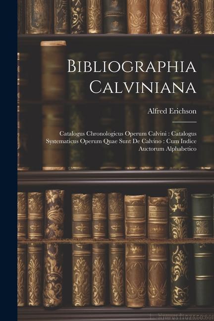 Bibliographia Calviniana: Catalogus Chronologicus Operum Calvini: Catalogus Systematicus Operum Quae Sunt De Calvino: Cum Indice Auctorum Alphab