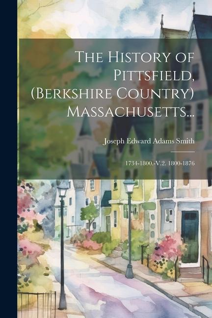 The History of Pittsfield, (Berkshire Country) Massachusetts...: 1734-1800.-V.2. 1800-1876