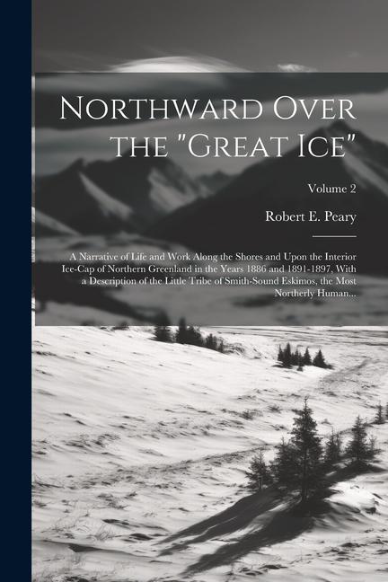 Northward Over the "great Ice": A Narrative of Life and Work Along the Shores and Upon the Interior Ice-cap of Northern Greenland in the Years 1886 an