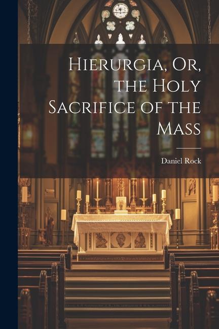 Hierurgia, Or, the Holy Sacrifice of the Mass