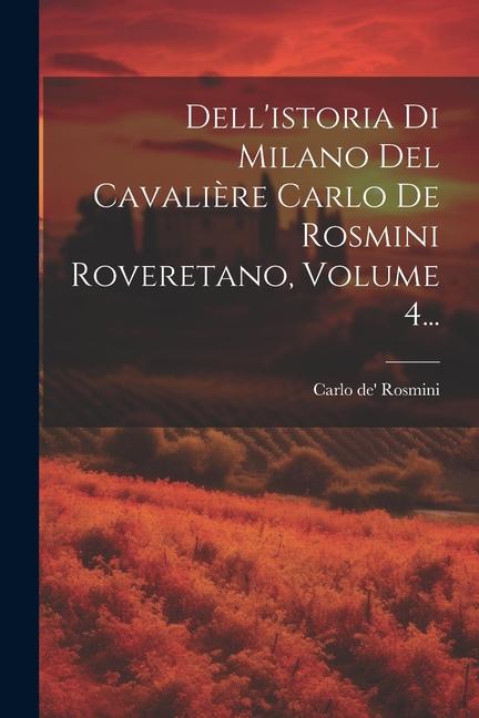 Dell'istoria Di Milano Del Cavalière Carlo De Rosmini Roveretano, Volume 4...