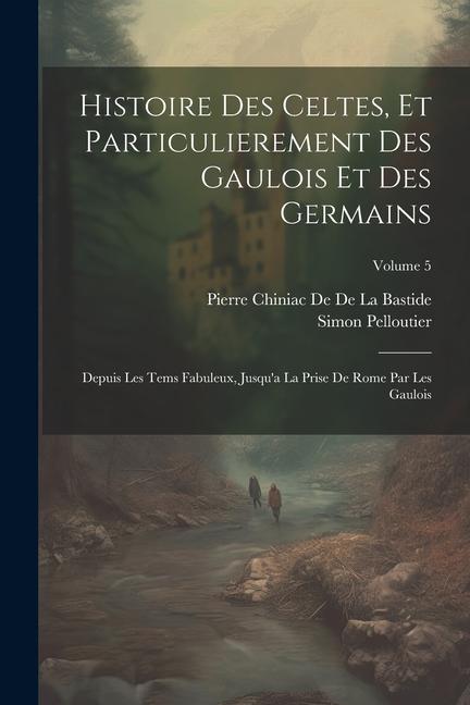 Histoire Des Celtes, Et Particulierement Des Gaulois Et Des Germains: Depuis Les Tems Fabuleux, Jusqu'a La Prise De Rome Par Les Gaulois; Volume 5