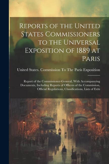 Reports of the United States Commissioners to the Universal Exposition of 1889 at Paris: Report of the Commissioner-General, With Accompanying Documen