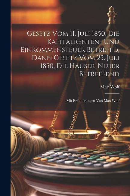 Gesetz Vom 11. Juli 1850, Die Kapitalrenten- Und Einkommensteuer Betreffd, Dann Gesetz Vom 25. Juli 1850, Die Hauser-neuer Betreffend: Mit Erläuterung