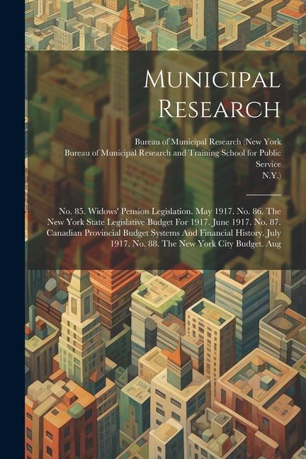 Municipal Research: No. 85. Widows' Pension Legislation. May 1917. No. 86. The New York State Legislative Budget For 1917. June 1917. No.