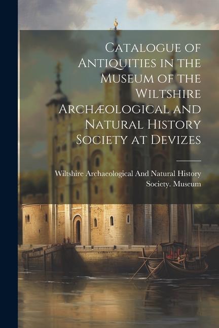 Catalogue of Antiquities in the Museum of the Wiltshire Archæological and Natural History Society at Devizes