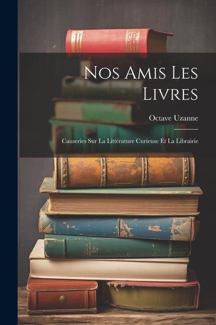 Nos Amis Les Livres: Causeries Sur La Littérature Curieuse Et La Librairie