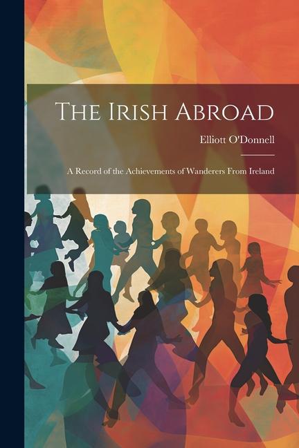 The Irish Abroad: A Record of the Achievements of Wanderers From Ireland