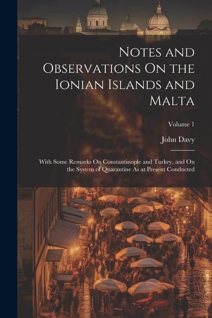 Notes and Observations On the Ionian Islands and Malta: With Some Remarks On Constantinople and Turkey, and On the System of Quarantine As at Present