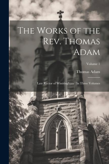 The Works of the Rev. Thomas Adam: Late Rector of Wintringham: In Three Volumes; Volume 1