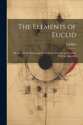 The Elements of Euclid: Viz. the First Six Books, together With the Eleventh and Twelfth, With an Appendix