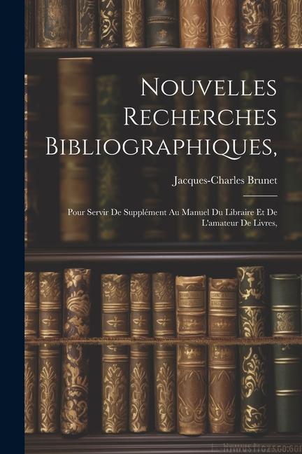 Nouvelles Recherches Bibliographiques,: Pour Servir De Supplément Au Manuel Du Libraire Et De L'amateur De Livres,