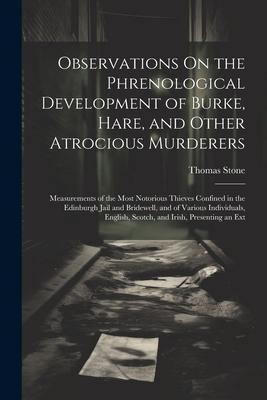 Observations On the Phrenological Development of Burke, Hare, and Other Atrocious Murderers: Measurements of the Most Notorious Thieves Confined in th