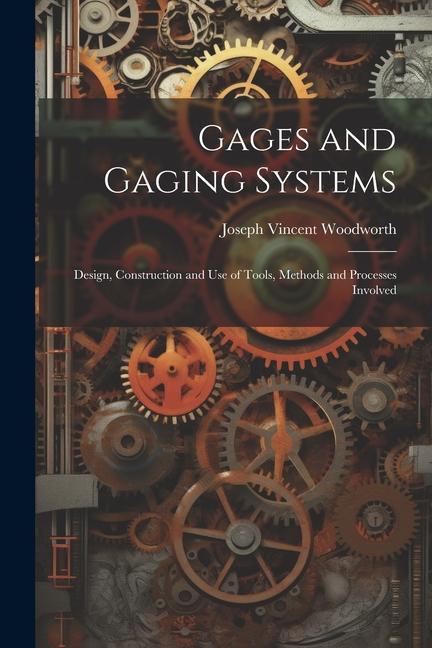 Gages and Gaging Systems: Design, Construction and Use of Tools, Methods and Processes Involved