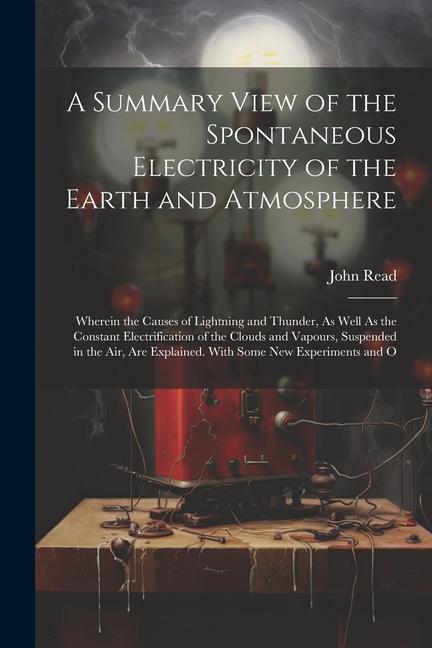 A Summary View of the Spontaneous Electricity of the Earth and Atmosphere: Wherein the Causes of Lightning and Thunder, As Well As the Constant Electr