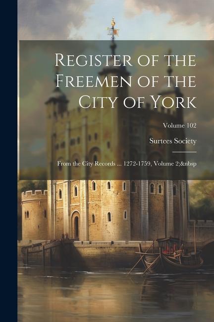 Register of the Freemen of the City of York: From the City Records ... 1272-1759, Volume 2; Volume 102