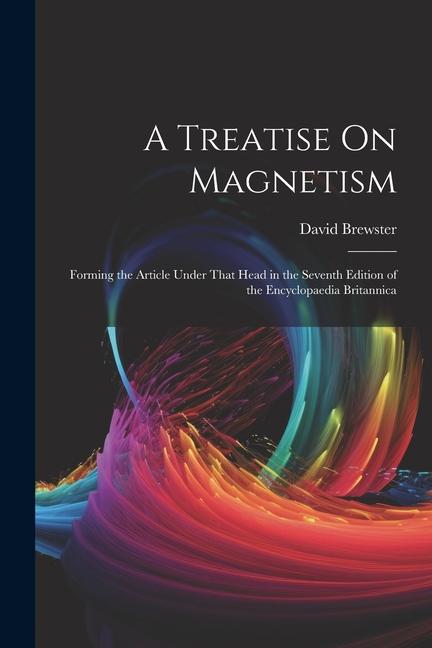 A Treatise On Magnetism: Forming the Article Under That Head in the Seventh Edition of the Encyclopaedia Britannica