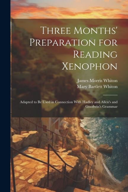 Three Months' Preparation for Reading Xenophon: Adapted to Be Used in Connection With Hadley and Allen's and Goodwin's Grammar