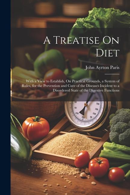 A Treatise On Diet: With a View to Establish, On Practical Grounds, a System of Rules, for the Prevention and Cure of the Diseases Inciden