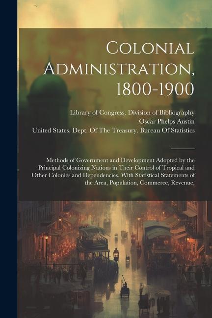 Colonial Administration, 1800-1900: Methods of Government and Development Adopted by the Principal Colonizing Nations in Their Control of Tropical and