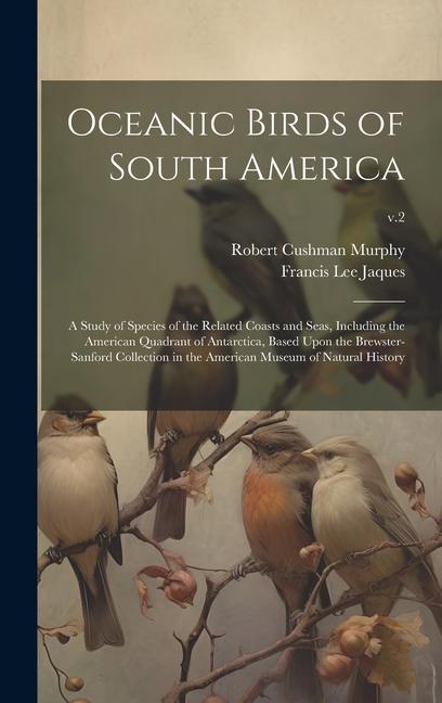 Oceanic Birds of South America: a Study of Species of the Related Coasts and Seas, Including the American Quadrant of Antarctica, Based Upon the Brews