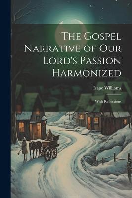 The Gospel Narrative of Our Lord's Passion Harmonized: With Reflections