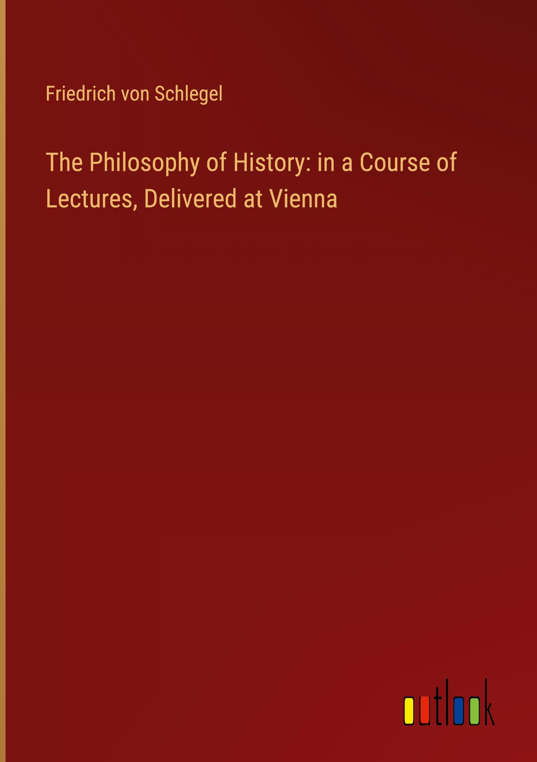 The Philosophy of History: in a Course of Lectures, Delivered at Vienna