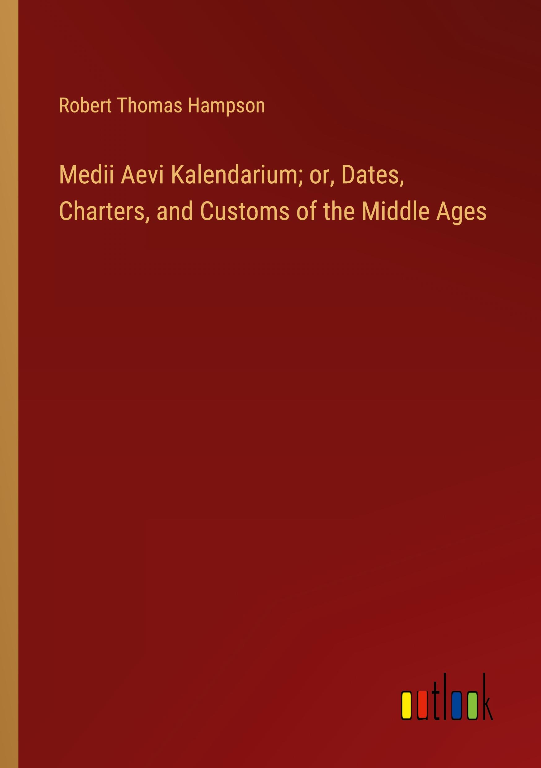 Medii Aevi Kalendarium; or, Dates, Charters, and Customs of the Middle Ages