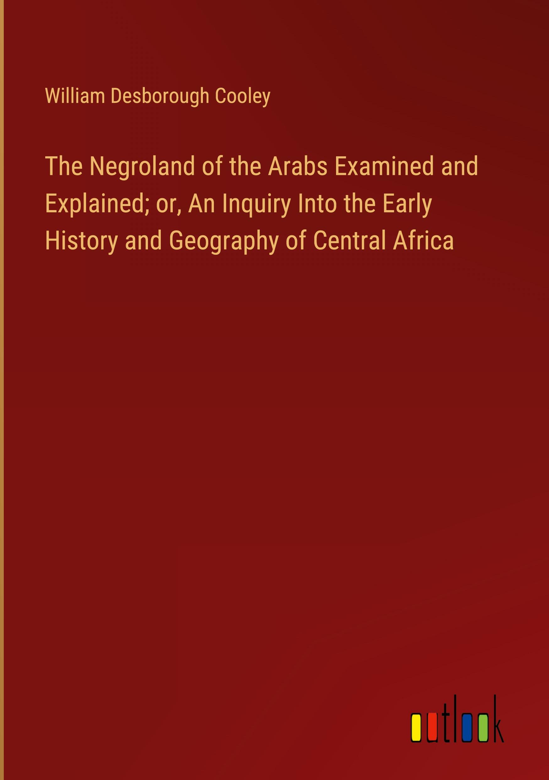 The Negroland of the Arabs Examined and Explained; or, An Inquiry Into the Early History and Geography of Central Africa