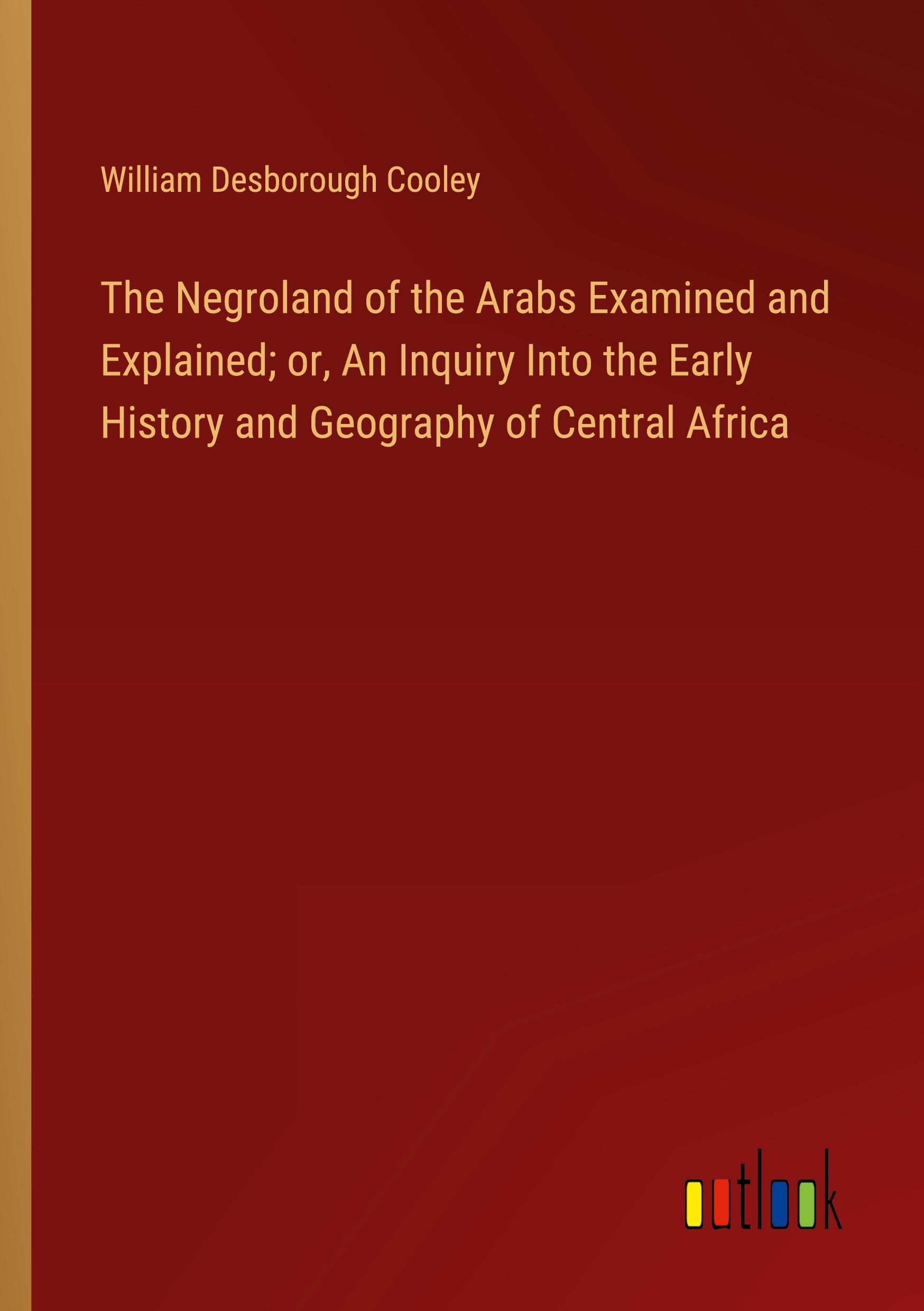 The Negroland of the Arabs Examined and Explained; or, An Inquiry Into the Early History and Geography of Central Africa