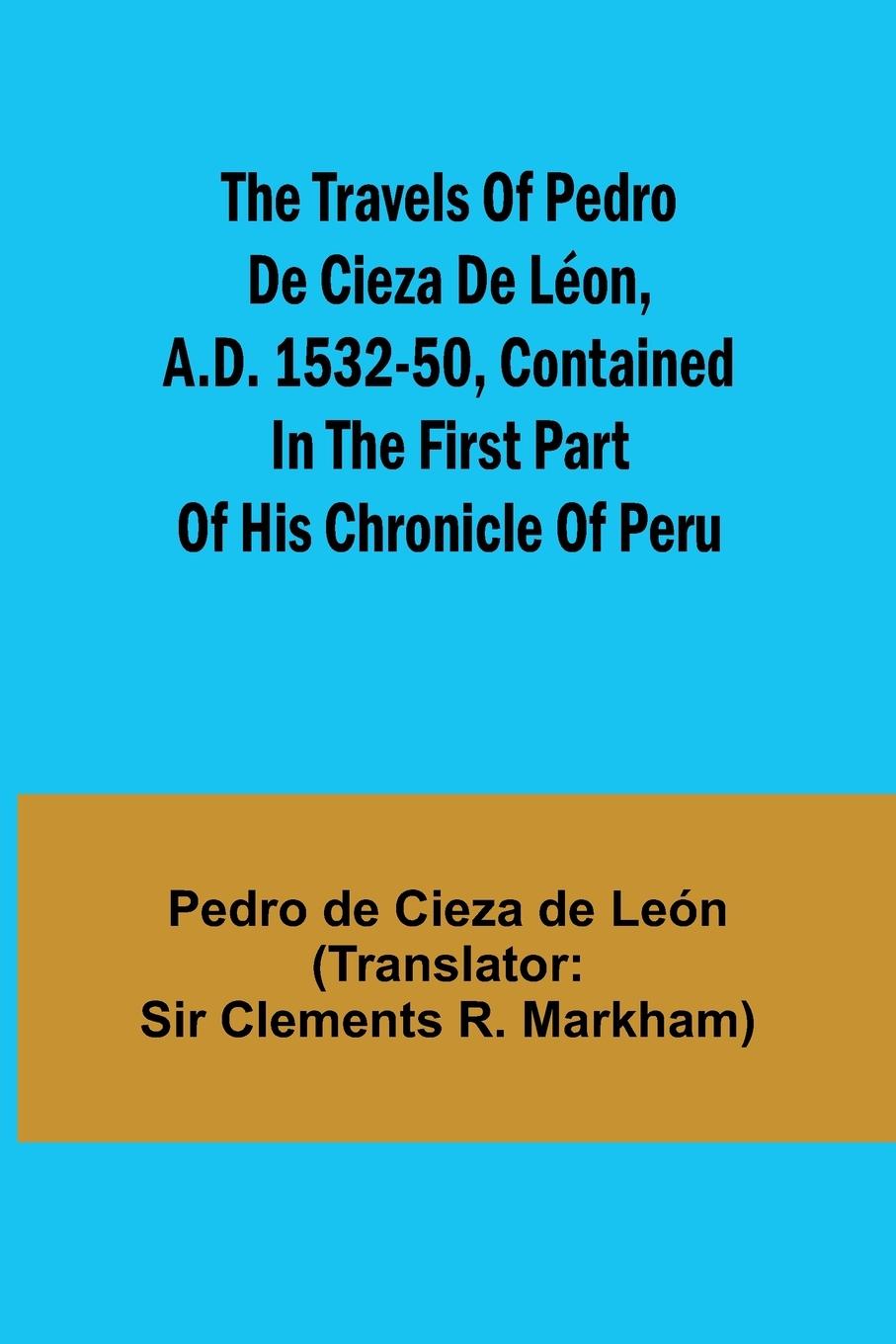 The travels of Pedro de Cieza de Léon, A.D. 1532-50, contained in the first part of his Chronicle of Peru