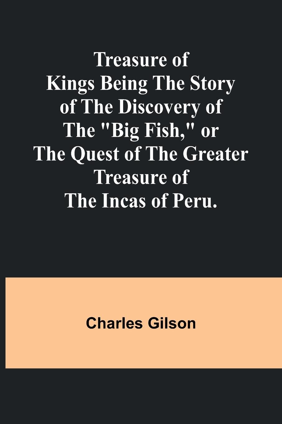 Treasure of Kings Being the Story of the Discovery of the "Big Fish," or the Quest of the Greater Treasure of the Incas of Peru.