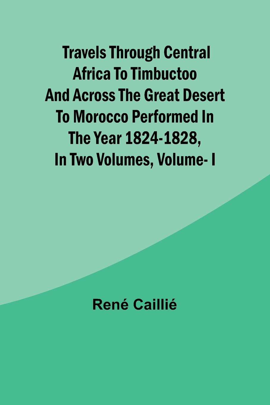 Travels through Central Africa to Timbuctoo and across the Great Desert to Morocco performed in the year 1824-1828, in Two Volumes, Vol. I